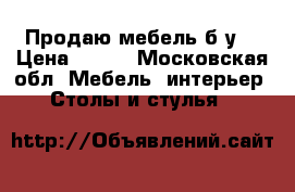 Продаю мебель б/у  › Цена ­ 500 - Московская обл. Мебель, интерьер » Столы и стулья   